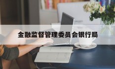 金融监督管理委员会银行局(金融监督管理委员会银行局工作职责)