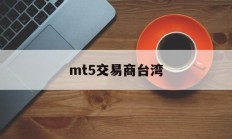 mt5交易商台湾(mt5交易平台mateder)