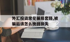 外汇投资常见骗局套路,被骗后该怎么挽回损失(外汇投资常见骗局套路,被骗后该怎么挽回损失呢)