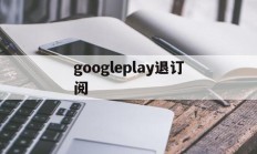 googleplay退订阅(google play怎么取消)