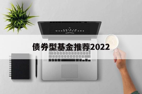 债券型基金推荐2022(债券型基金推荐2022年最新)